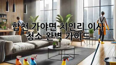 합천 가야면 치인리 이사 청소 완벽 가이드