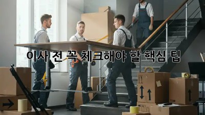 이사 전, 꼭 체크해야 할 핵심 팁!